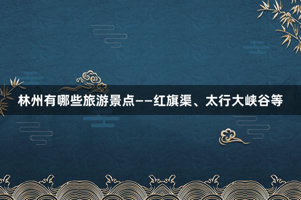 林州有哪些旅游景点——红旗渠、太行大峡谷等