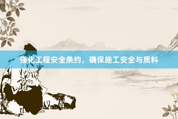 强化工程安全条约，确保施工安全与质料