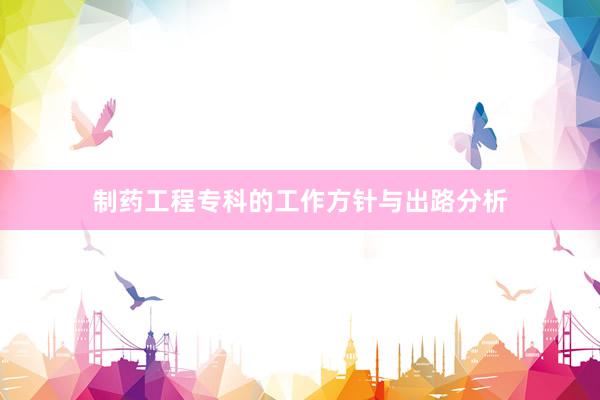 制药工程专科的工作方针与出路分析
