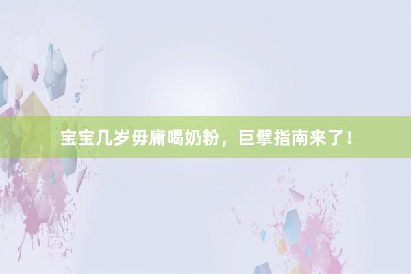 宝宝几岁毋庸喝奶粉，巨擘指南来了！
