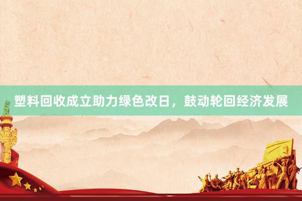 塑料回收成立助力绿色改日，鼓动轮回经济发展