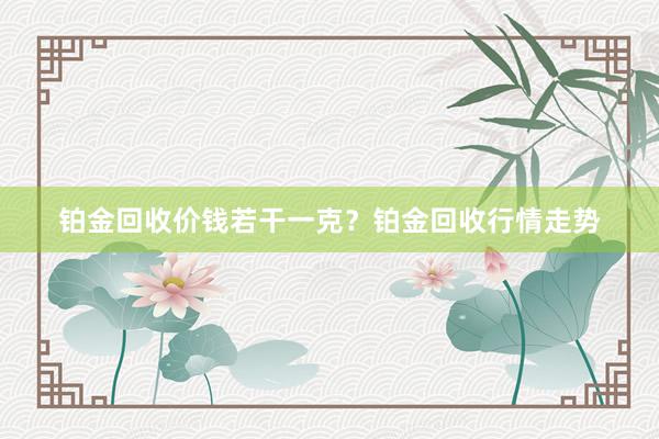 铂金回收价钱若干一克？铂金回收行情走势