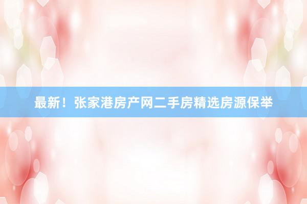 最新！张家港房产网二手房精选房源保举